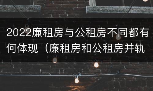 2022廉租房与公租房不同都有何体现（廉租房和公租房并轨了吗）