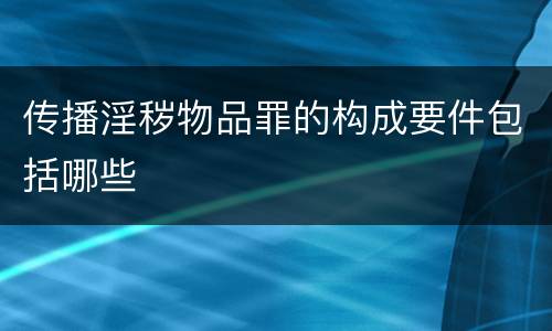 传播淫秽物品罪的构成要件包括哪些