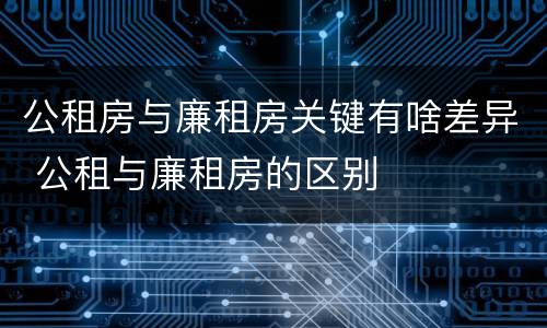 公租房与廉租房关键有啥差异 公租与廉租房的区别