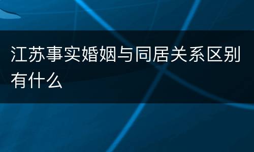 江苏事实婚姻与同居关系区别有什么
