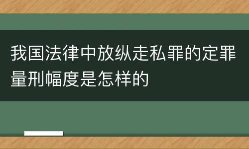 我国法律中放纵走私罪的定罪量刑幅度是怎样的