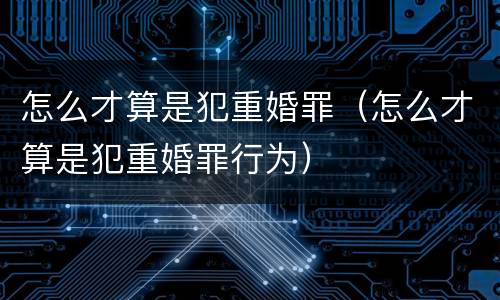 怎么才算是犯重婚罪（怎么才算是犯重婚罪行为）