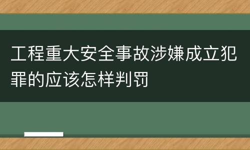 工程重大安全事故涉嫌成立犯罪的应该怎样判罚