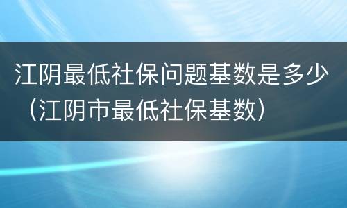 江阴最低社保问题基数是多少（江阴市最低社保基数）