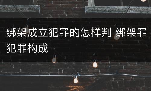 绑架成立犯罪的怎样判 绑架罪犯罪构成