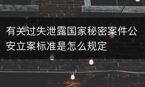 有关过失泄露国家秘密案件公安立案标准是怎么规定