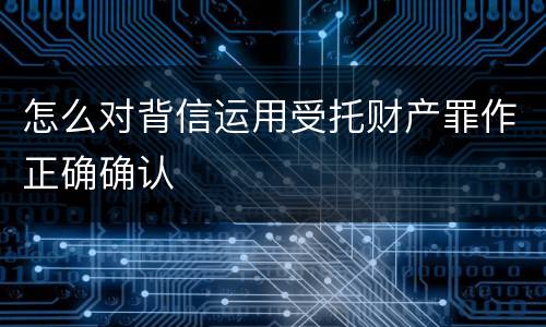 怎么对背信运用受托财产罪作正确确认