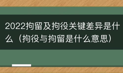 2022拘留及拘役关键差异是什么（拘役与拘留是什么意思）