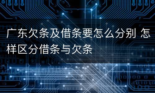 广东欠条及借条要怎么分别 怎样区分借条与欠条
