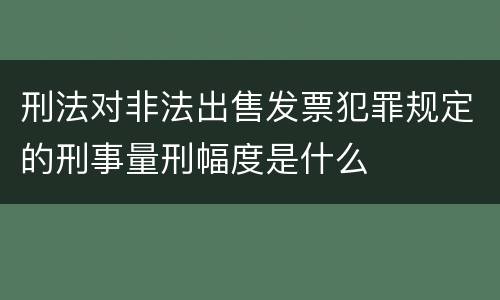 刑法对非法出售发票犯罪规定的刑事量刑幅度是什么