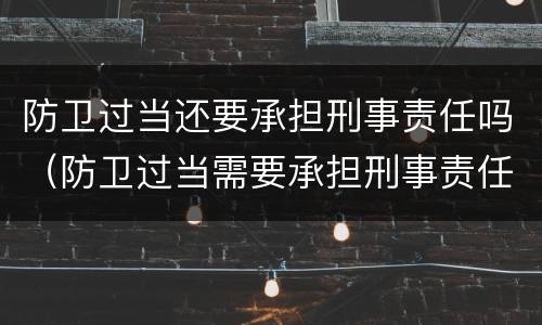 防卫过当还要承担刑事责任吗（防卫过当需要承担刑事责任吗）