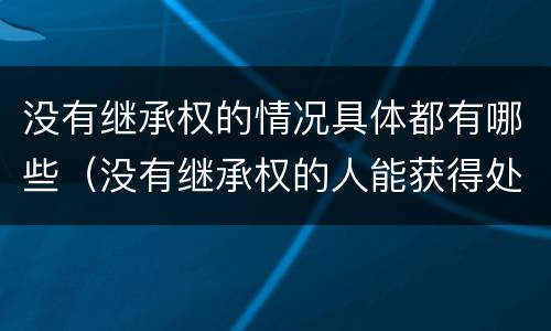 没有继承权的情况具体都有哪些（没有继承权的人能获得处置权吗）