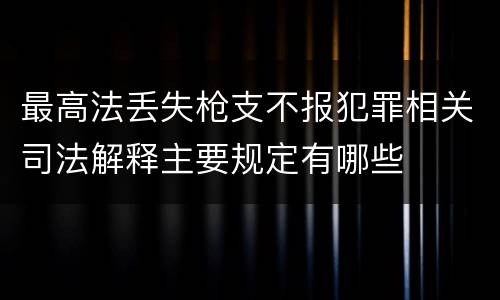 最高法丢失枪支不报犯罪相关司法解释主要规定有哪些