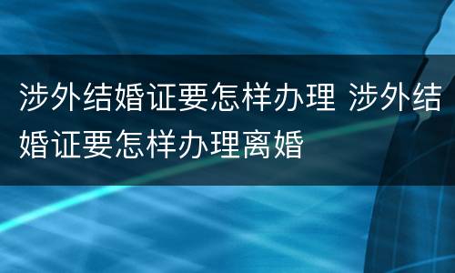涉外结婚证要怎样办理 涉外结婚证要怎样办理离婚