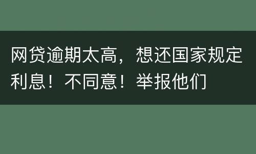 网贷逾期太高，想还国家规定利息！不同意！举报他们