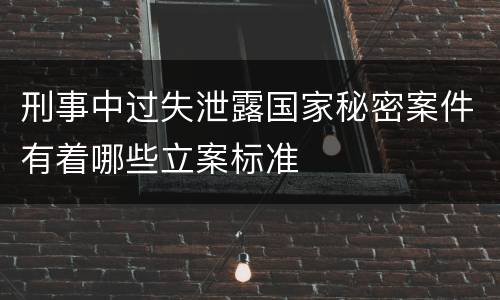 刑事中过失泄露国家秘密案件有着哪些立案标准