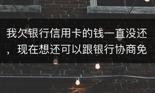 我欠银行信用卡的钱一直没还，现在想还可以跟银行协商免点利息和滞纳金吗