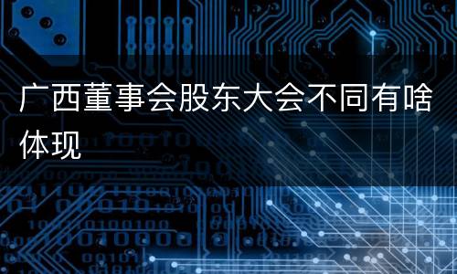 广西董事会股东大会不同有啥体现