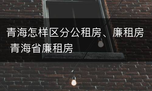 青海怎样区分公租房、廉租房 青海省廉租房