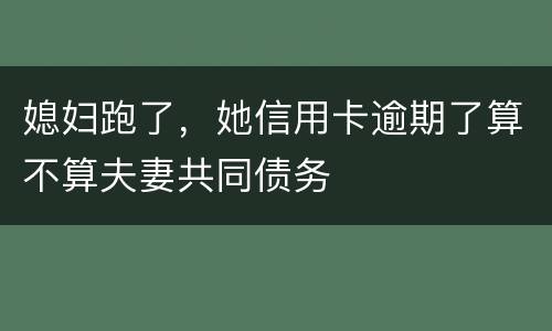 媳妇跑了，她信用卡逾期了算不算夫妻共同债务