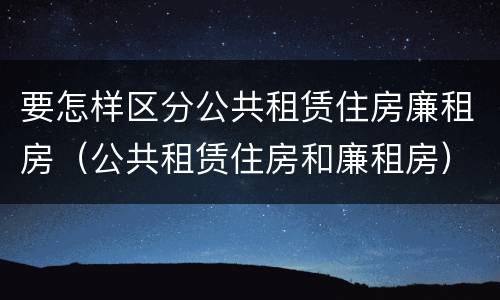 要怎样区分公共租赁住房廉租房（公共租赁住房和廉租房）