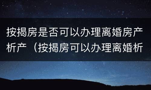 按揭房是否可以办理离婚房产析产（按揭房可以办理离婚析产吗）