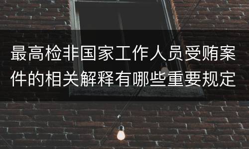 最高检非国家工作人员受贿案件的相关解释有哪些重要规定