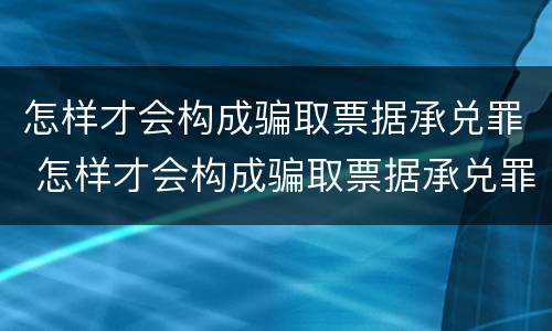 怎样才会构成骗取票据承兑罪 怎样才会构成骗取票据承兑罪呢