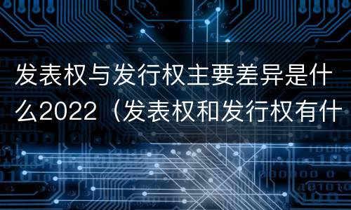 发表权与发行权主要差异是什么2022（发表权和发行权有什么区别）