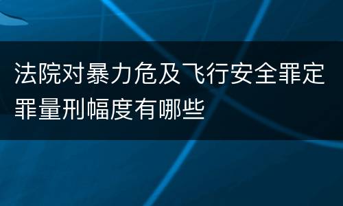 法院对暴力危及飞行安全罪定罪量刑幅度有哪些