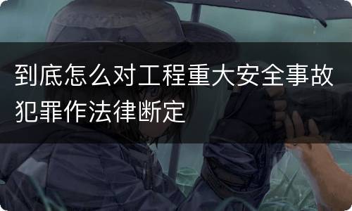 到底怎么对工程重大安全事故犯罪作法律断定