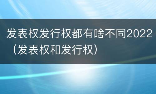 发表权发行权都有啥不同2022（发表权和发行权）