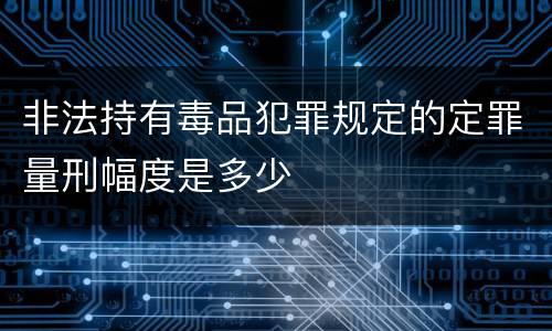 非法持有毒品犯罪规定的定罪量刑幅度是多少