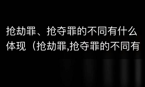 抢劫罪、抢夺罪的不同有什么体现（抢劫罪,抢夺罪的不同有什么体现吗）