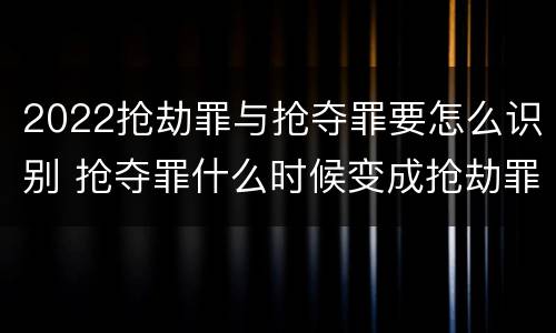2022抢劫罪与抢夺罪要怎么识别 抢夺罪什么时候变成抢劫罪