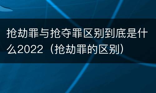 抢劫罪与抢夺罪区别到底是什么2022（抢劫罪的区别）