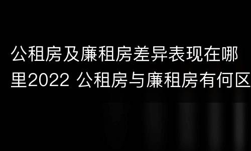 公租房及廉租房差异表现在哪里2022 公租房与廉租房有何区别