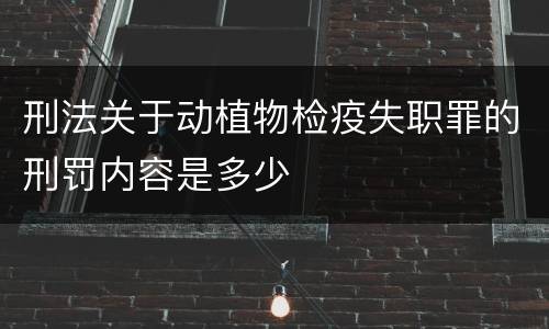 刑法关于动植物检疫失职罪的刑罚内容是多少