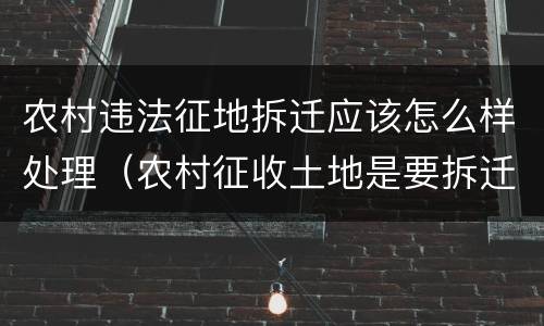 农村违法征地拆迁应该怎么样处理（农村征收土地是要拆迁吗）