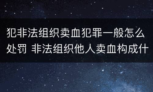 犯非法组织卖血犯罪一般怎么处罚 非法组织他人卖血构成什么罪