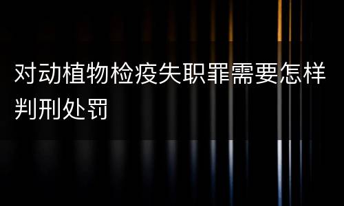 对动植物检疫失职罪需要怎样判刑处罚