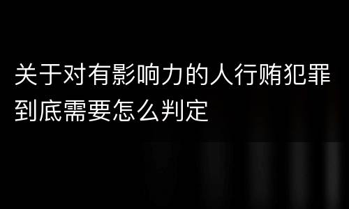 关于对有影响力的人行贿犯罪到底需要怎么判定