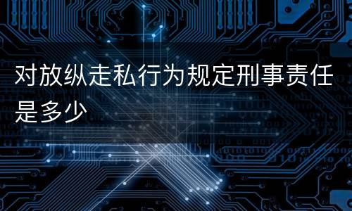 对放纵走私行为规定刑事责任是多少