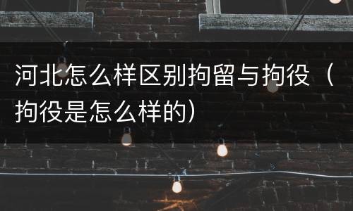 河北怎么样区别拘留与拘役（拘役是怎么样的）