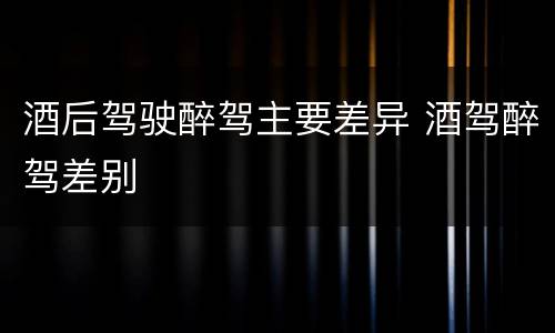 酒后驾驶醉驾主要差异 酒驾醉驾差别