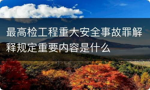 最高检工程重大安全事故罪解释规定重要内容是什么