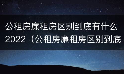 公租房廉租房区别到底有什么2022（公租房廉租房区别到底有什么2022年的）