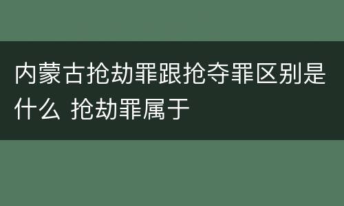 内蒙古抢劫罪跟抢夺罪区别是什么 抢劫罪属于