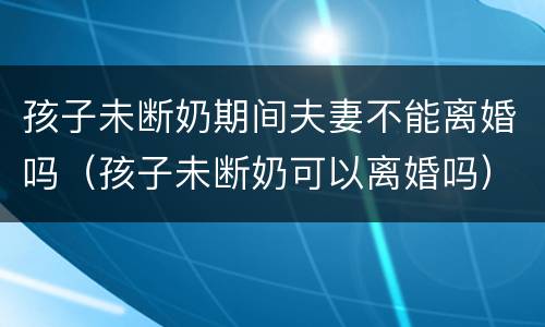 孩子未断奶期间夫妻不能离婚吗（孩子未断奶可以离婚吗）