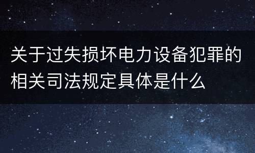 关于过失损坏电力设备犯罪的相关司法规定具体是什么